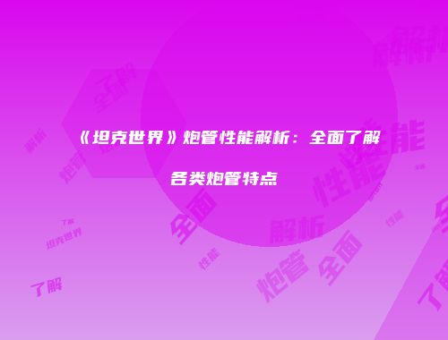 《坦克世界》炮管性能解析：全面了解各类炮管特点