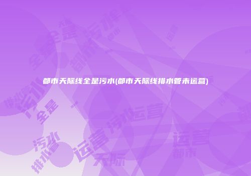 都市天际线全是污水(都市天际线排水管未运营)