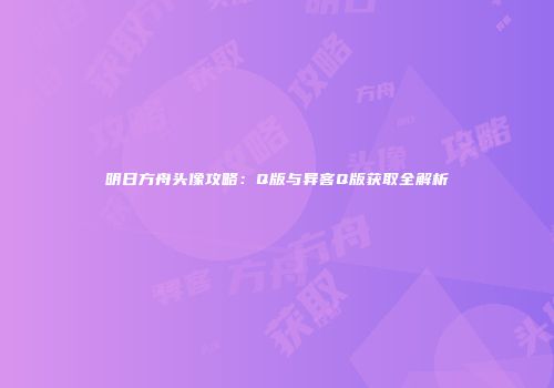 明日方舟头像攻略：Q版与异客Q版获取全解析