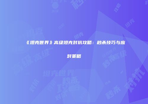 《坦克世界》高级坦克对抗攻略：秒杀技巧与应对策略