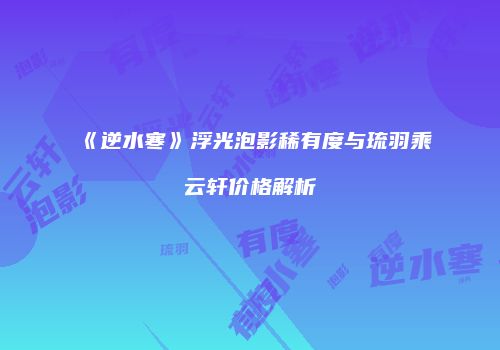 《逆水寒》浮光泡影稀有度与琉羽乘云轩价格解析