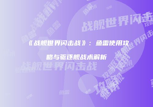 《战舰世界闪击战》：鱼雷使用攻略与驱逐舰战术解析