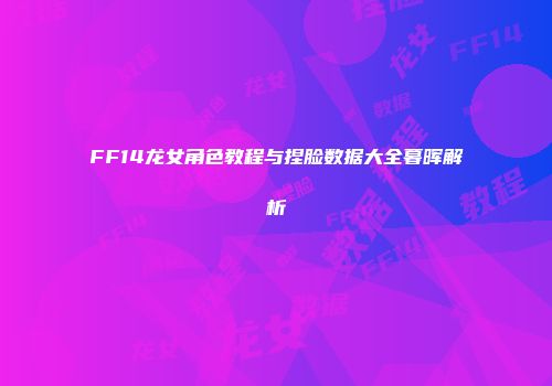 FF14龙女角色教程与捏脸数据大全暮晖解析