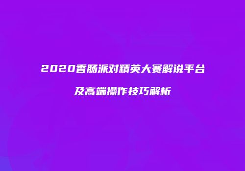 2020香肠派对精英大赛解说平台及高端操作技巧解析