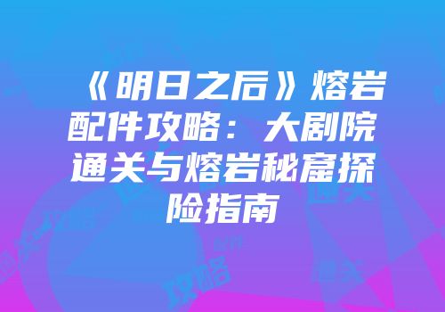 《明日之后》熔岩配件攻略：大剧院通关与熔岩秘窟探险指南
