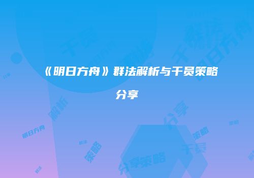 《明日方舟》群法解析与干员策略分享