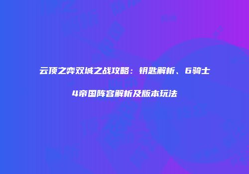 云顶之弈双城之战攻略：钥匙解析、6骑士4帝国阵容解析及版本玩法