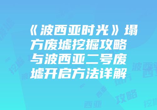 《波西亚时光》塌方废墟挖掘攻略与波西亚二号废墟开启方法详解