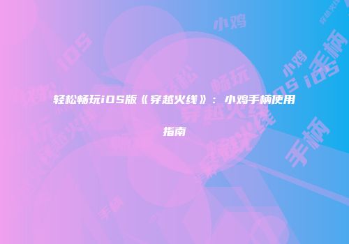 轻松畅玩iOS版《穿越火线》：小鸡手柄使用指南