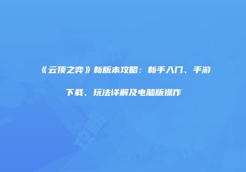 《云顶之弈》新版本攻略：新手入门、手游下载、玩法详解及电脑版操作