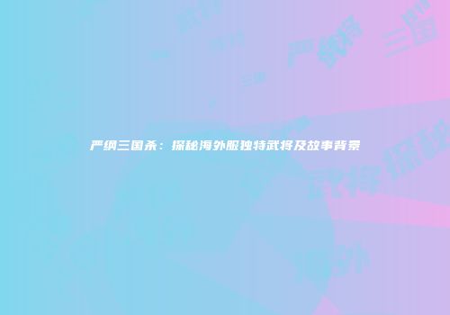 严纲三国杀：探秘海外服独特武将及故事背景