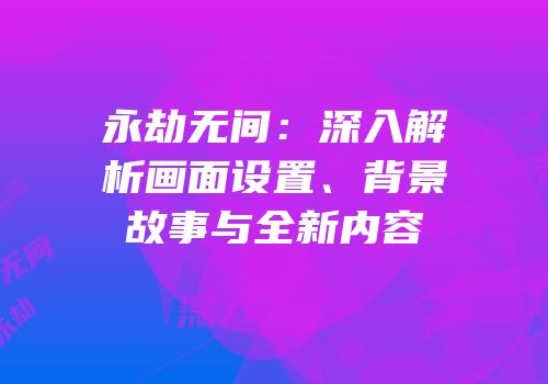 永劫无间：深入解析画面设置、背景故事与全新内容