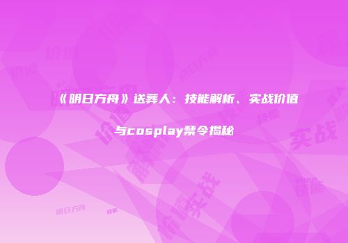 《明日方舟》送葬人：技能解析、实战价值与cosplay禁令揭秘