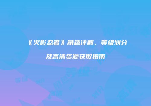 《火影忍者》角色详解、等级划分及高清资源获取指南