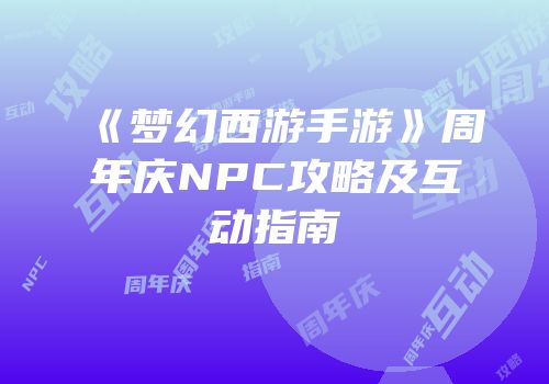 《梦幻西游手游》周年庆NPC攻略及互动指南