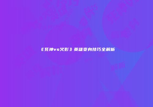 《死神vs火影》英雄变身技巧全解析