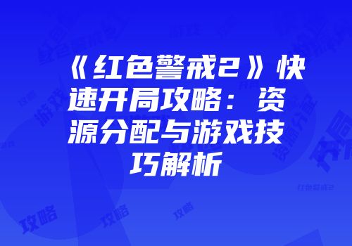 《红色警戒2》快速开局攻略：资源分配与游戏技巧解析