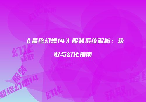 《最终幻想14》服装系统解析：获取与幻化指南