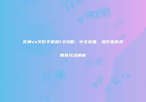 死神vs火影手机版1.8攻略：中文设置、操作指南及角色玩法解析