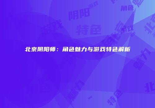 北京阴阳师：角色魅力与游戏特色解析