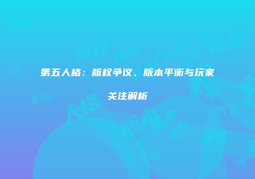 第五人格：版权争议、版本平衡与玩家关注解析