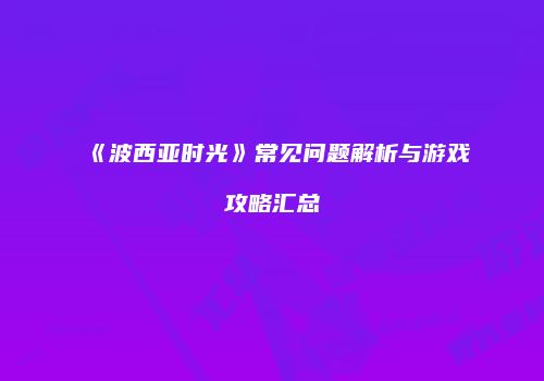 《波西亚时光》常见问题解析与游戏攻略汇总