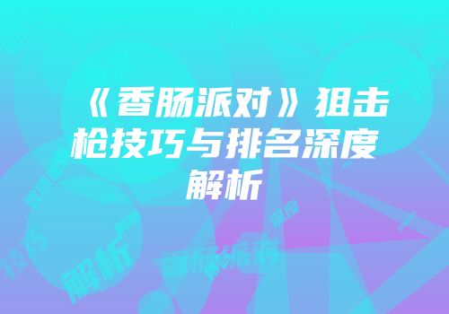 《香肠派对》狙击枪技巧与排名深度解析