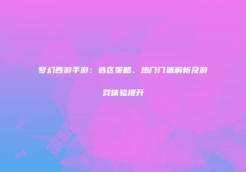 梦幻西游手游：选区策略、热门门派解析及游戏体验提升