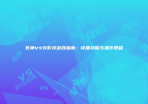 死神VS火影绊游戏指南：详细攻略与操作教程