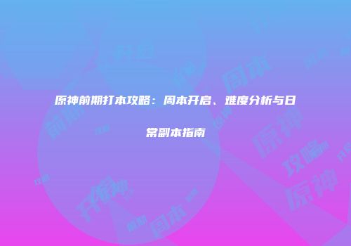 原神前期打本攻略：周本开启、难度分析与日常副本指南