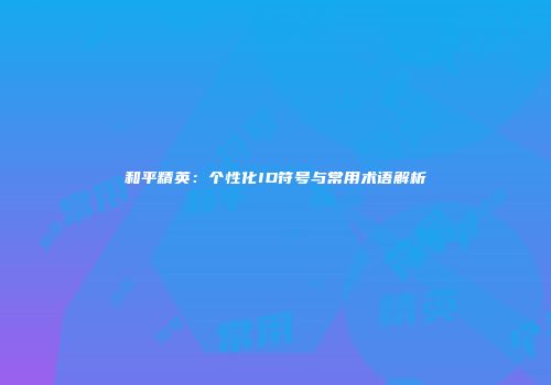 和平精英：个性化ID符号与常用术语解析