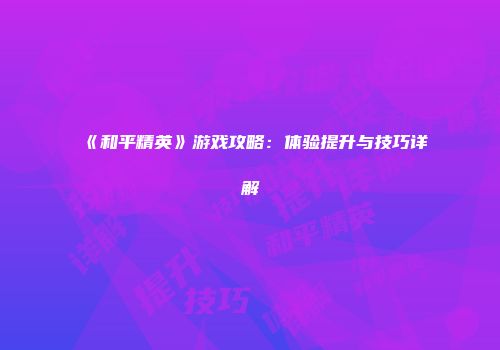 《和平精英》游戏攻略：体验提升与技巧详解