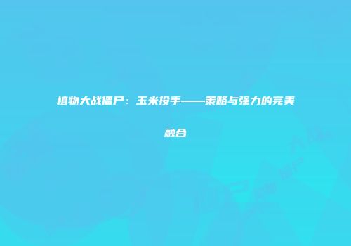 植物大战僵尸：玉米投手——策略与强力的完美融合