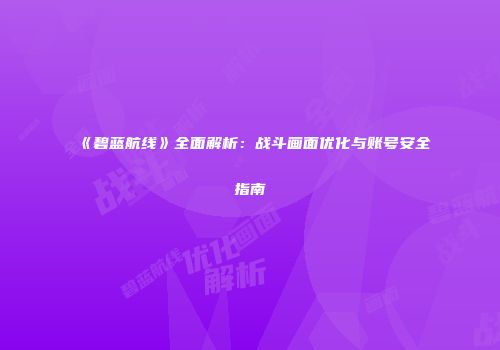 《碧蓝航线》全面解析：战斗画面优化与账号安全指南