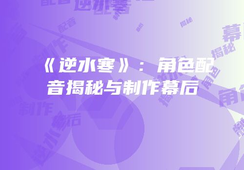 《逆水寒》：角色配音揭秘与制作幕后