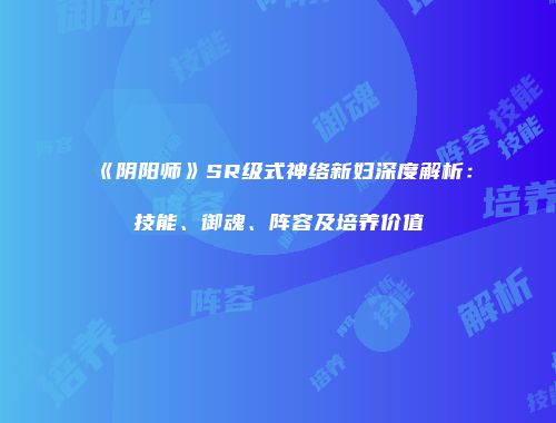 《阴阳师》SR级式神络新妇深度解析：技能、御魂、阵容及培养价值