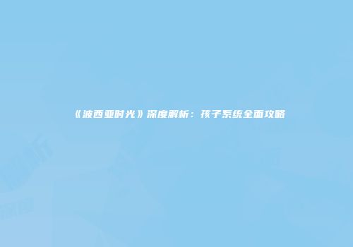 《波西亚时光》深度解析：孩子系统全面攻略