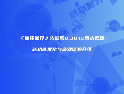 《迷你世界》先遣服0.30.12版本更新：新功能优化与游戏体验升级