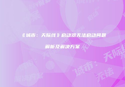 《城市：天际线》启动器无法启动问题解析及解决方案