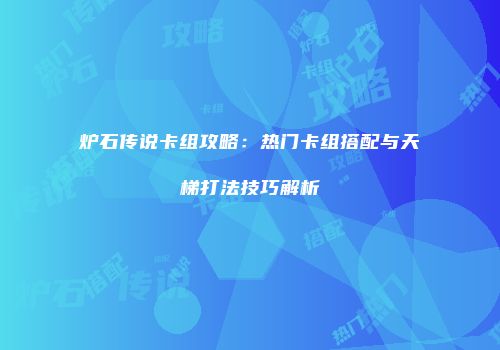 炉石传说卡组攻略：热门卡组搭配与天梯打法技巧解析