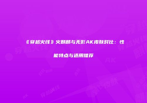 《穿越火线》火麒麟与无影AK皮肤对比：性能特点与适用推荐