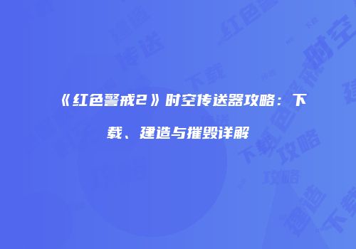 《红色警戒2》时空传送器攻略：下载、建造与摧毁详解