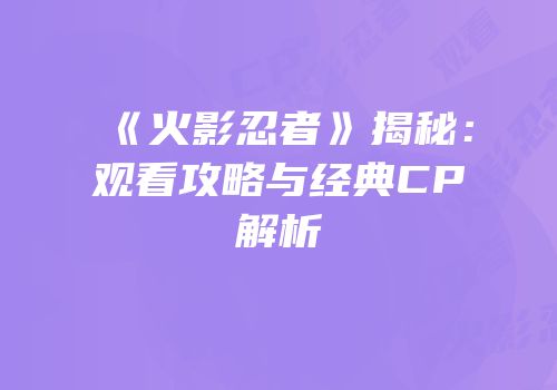 《火影忍者》揭秘：观看攻略与经典CP解析