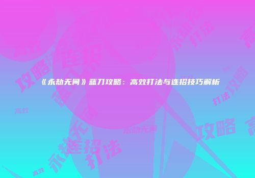 《永劫无间》蓝刀攻略：高效打法与连招技巧解析