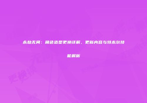 永劫无间：角色造型更换详解、更新内容与特木尔技能解析