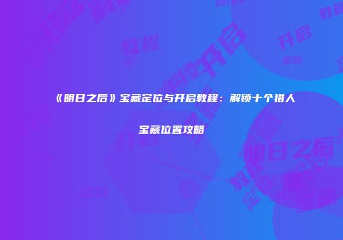 《明日之后》宝藏定位与开启教程：解锁十个猎人宝藏位置攻略