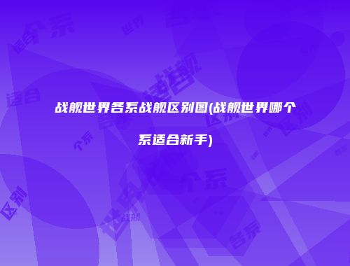 战舰世界各系战舰区别图(战舰世界哪个系适合新手)