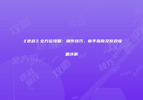 《逆战》全方位攻略：操作技巧、新手指南及游戏设置详解