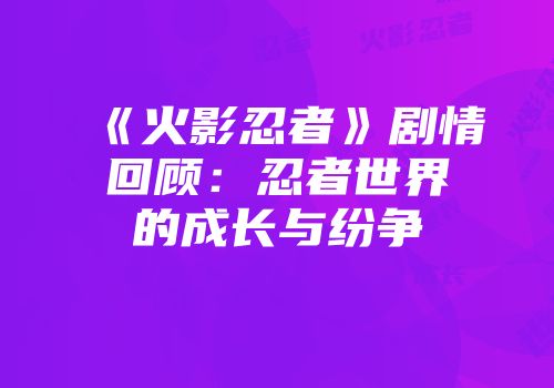 《火影忍者》剧情回顾：忍者世界的成长与纷争