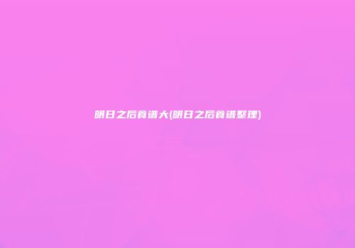 明日之后食谱大(明日之后食谱整理)